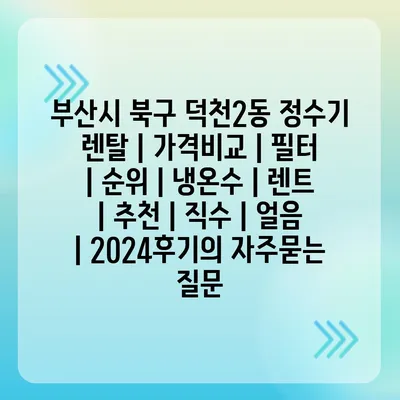 부산시 북구 덕천2동 정수기 렌탈 | 가격비교 | 필터 | 순위 | 냉온수 | 렌트 | 추천 | 직수 | 얼음 | 2024후기