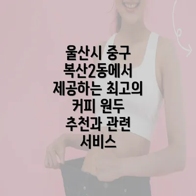 울산시 중구 복산2동에서 제공하는 최고의 커피 원두 추천과 관련 서비스