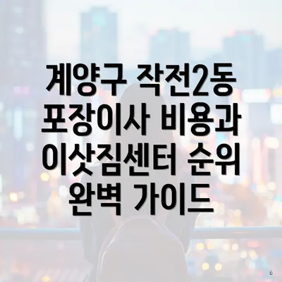 계양구 작전2동 포장이사 비용과 이삿짐센터 순위 완벽 가이드