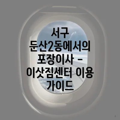 서구 둔산2동에서의 포장이사 - 이삿짐센터 이용 가이드