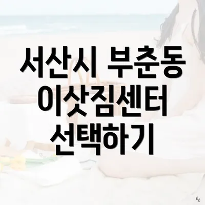 서산시 부춘동 이삿짐센터 선택하기