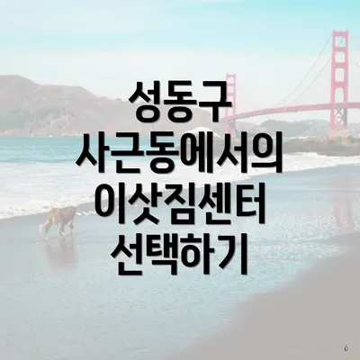 성동구 사근동에서의 이삿짐센터 선택하기