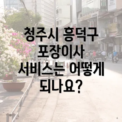 청주시 흥덕구 포장이사 서비스는 어떻게 되나요?