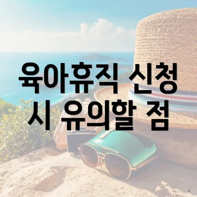 육아휴직 신청 시 유의할 점
