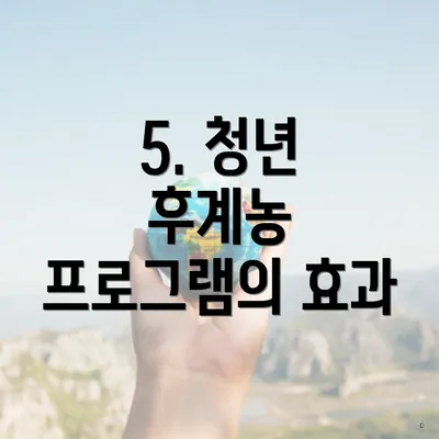 5. 청년 후계농 프로그램의 효과