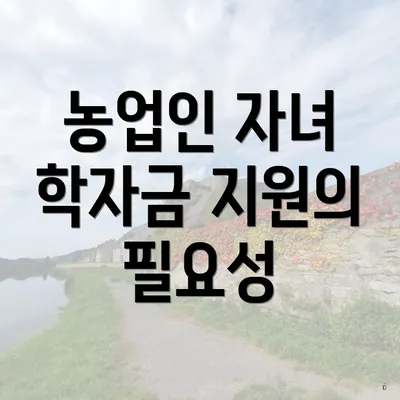 농업인 자녀 학자금 지원의 필요성