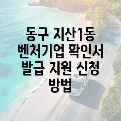 동구 지산1동 벤처기업 확인서 발급 지원 신청 방법