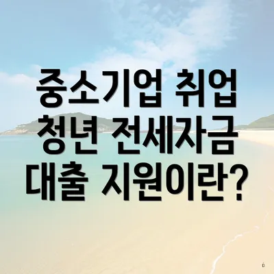 중소기업 취업 청년 전세자금 대출 지원이란?