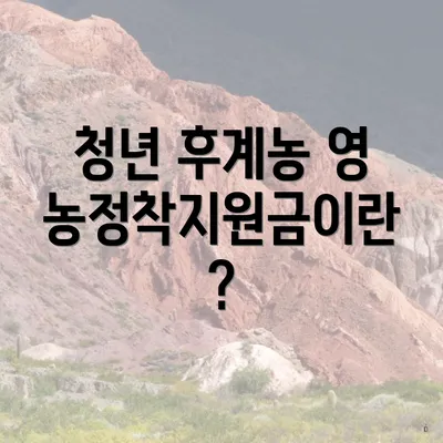 청년 후계농 영농정착지원금이란?